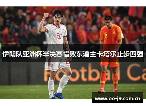 伊朗队亚洲杯半决赛惜败东道主卡塔尔止步四强 伊朗队亚洲杯半决赛惜败东道主卡塔尔止步四强