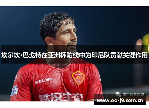 埃尔坎·巴戈特在亚洲杯防线中为印尼队贡献关键作用 埃尔坎·巴戈特在亚洲杯防线中为印尼队贡献关键作用
