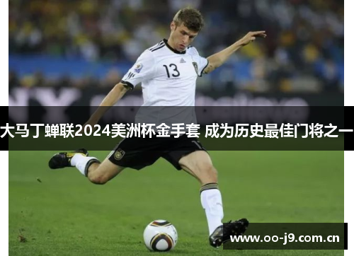 大马丁蝉联2024美洲杯金手套 成为历史最佳门将之一 大马丁蝉联2024美洲杯金手套 成为历史最佳门将之一